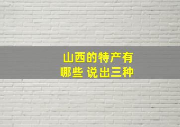 山西的特产有哪些 说出三种